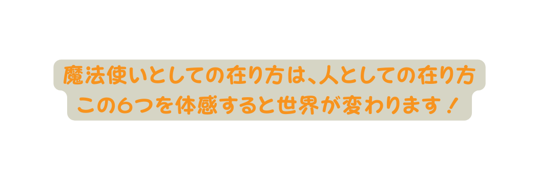 魔法使いとしての在り方は 人としての在り方 この６つを体感すると世界が変わります