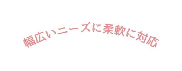 幅広いニーズに柔軟に対応